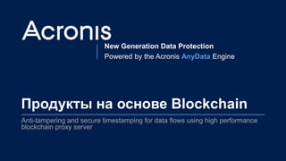 New Generation Data Protection
Powered by the Acronis AnyData Engine
Продукты на основе Blockchain
Anti-tampering and secure timestamping for data flows using high performance
blockchain proxy server
 