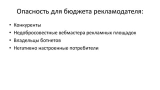Опасность для бюджета рекламодателя:
• Конкуренты
• Недобросовестные вебмастера рекламных площадок
• Владельцы ботнетов
• Негативно настроенные потребители
 