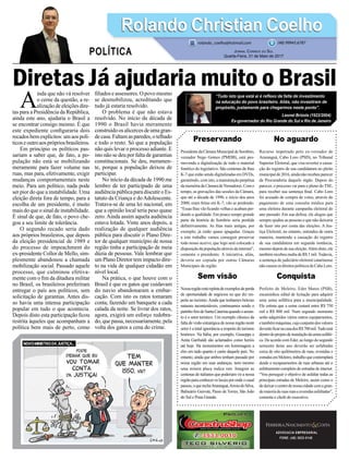 Diretas Já ajudaria muito o Brasil
Preservando
PresidentedaCâmaraMunicipaldeSombrio,
vereador Nego Gomes (PMDB), está pro-
movendo a digitalização de todo o material
fonético do legislativo. São centenas de fitas
K-7 que estão sendo digitalizadas em DVDs,
garantindo, com isto, a manutenção perpétua
damemóriadaCâmaradeVereadores.Como
tempo, as gravações das sessões da Câmara,
que até a década de 1990, e início dos anos
2000, eram feitas em K-7, vão se perdendo.
“Essas fitas vão ficando velhas e acabam per-
dendo a qualidade. Em pouco tempo grande
parte da história de Sombrio seria perdida
definitivamente. As fitas mais antigas, por
exemplo, já estão quase apagadas. Graças
a este trabalho vamos conseguir preservar
todo nosso acervo, que logo será colocado a
disposição da população através da internet”,
comenta o presidente. A iniciativa, aliás,
deveria ser copiada por outras Câmaras
Municipais da região.
Sem visão
Nossaregiãoestárepletadeexemplosdeperda
de oportunidade de negócios no que diz res-
peito ao turismo.Ainda que tenhamos belezas
naturais incontestáveis, continuamos sendo o
patinhofeiodeSantaCatarinaquandooassun-
to é o setor turístico. Um exemplo clássico da
falta de visão estratégica de nossa região neste
setor é a total ignorância a respeito do turismo
histórico. Na Itália, por exemplo, Giuseppe e
Anita Garibaldi são aclamados como heróis
até hoje. Há monumentos em homenagem a
eles em tudo quanto é canto daquele país. No
entanto, ainda que ambos tenham passado por
nossa região em suas andanças, nem mesmo
uma mísera placa indica isto. Imagine as
centenas de italianos que poderiam vir a nossa
regiãoparaconheceroslocaisporondeocasal
passou,oqueincluiAraranguá,ArroiodoSilva,
Balneário Gaivota, Passo de Torres, São João
do Sul e Praia Grande.
ADVOCACIA EMPRESARIAL
FONE: (48) 3533-0145
“Tudo isto que está ai é reflexo da falta de investimento
na educação do povo brasileiro. Aliás, não investiram de
propósito, justamente para chegarmos neste ponto”.
Leonel Brizola (1922/2004)
Ex-governador do Rio Grande do Sul e Rio de Janeiro
A
inda que não vá resolver
o cerne da questão, a re-
alizaçãodeeleiçõesdire-
tas para a Presidência da República,
ainda este ano, ajudaria o Brasil a
se encontrar consigo mesmo. É que
este expediente configuraria dois
recados bem explícitos: um aos polí-
ticoseoutroaosprópriosbrasileiros.
Em princípio os políticos pas-
sariam a saber que, de fato, a po-
pulação não está se mobilizando
meramente para fazer volume nas
ruas, mas para, efetivamente, exigir
mudanças comportamentais neste
meio. Para um político, nada pode
ser pior do que a instabilidade. Uma
eleição direta fora de tempo, para a
escolha de um presidente, é muito
mais do que o sinal de instabilidade.
É sinal de que, de fato, o povo che-
gou a seu limite de tolerância.
O segundo recado seria dado
aos próprios brasileiros, que depois
da eleição presidencial de 1989 e
do processo de impeachment do
ex-presidente Collor de Mello, sim-
plesmente abandonou a chamada
mobilização social. Passado aquele
processo, que culminou efetiva-
mente com o fim da ditadura militar
no Brasil, os brasileiros preferiram
entregar o país aos políticos, sem
solicitação de garantias. Antes dis-
so havia uma intensa participação
popular em tudo o que acontecia.
Depois disto esta participação ficou
restrita àqueles que acompanham a
política bem mais de perto, como
filiados e assessores. O povo mesmo
se desmobilizou, acreditando que
tudo já estaria resolvido.
O problema é que não estava
resolvido. No início da década de
1990 o Brasil havia meramente
construídoosalicercesdeumagran-
decasa.Faltamasparedes,otelhado
e todo o resto. Só que a população
não quis levar o processo adiante. E
isto não se deu por falta de garantias
constitucionais. Se deu, meramen-
te, porque a população deixou de
participar.
No início da década de 1990 me
lembro de ter participado de uma
audiência pública para discutir o Es-
tatuto da Criança e doAdolescente.
Tratava-se de uma lei nacional, em
que a opinião local teria peso quase
zero. Ainda assim aquela audiência
estava lotada. Vinte anos depois, a
realização de qualquer audiência
pública para discutir o Plano Dire-
tor de qualquer município de nossa
região tinha a participação de meia
dúzia de pessoas. Vale lembrar que
um Plano Diretor tem impacto dire-
to na vida de qualquer cidadão em
nível local.
Na prática, o que houve com o
Brasil é que os gatos que cuidavam
do navio abandonaram a embar-
cação. Com isto os ratos tomaram
conta, fazendo um banquete a cada
calada da noite. Se livrar dos ratos,
agora, exigirá um esforço redobra-
do,quepassa,necessariamente,pela
volta dos gatos a cena do crime.
No aguardo
Recurso impetrado pelo ex-vereador de
Araranguá, Cabo Loro (PSD), no Tribunal
Superior Eleitoral, que visa reverter a cassa-
ção do registro de sua candidatura no pleito
municipalde2016,aindanãorecebeuparecer
da Procuradoria daquele órgão. Depois do
parecer, o processo vai para o pleno do TSE,
para receber sua sentença final. Cabo Loro
foi acusado de compra de votos, através do
pagamento de uma consulta médica para
uma eleitora durante campanha eleitoral do
ano passado. Em sua defesa, ele alegou que
sempre ajudou as pessoas e que não deixaria
de fazer isto por conta das eleições. A Jus-
tiça Eleitoral, no entanto, entendeu de outra
maneira, mantendo a cassação do registro
de sua candidatura em segunda instância,
mesmo depois de sua eleição.Além disto, ele
também recebeu multa de R$ 1 mil.Todavia,
a sentença do judiciário eleitoral catarinense
nãocassouosdireitospolíticosdeCaboLoro.
Conquista
Prefeito de Meleiro, Eder Matos (PSB),
encaminhou edital de licitação para adquirir
uma usina asfáltica para a municipalidade.
Ele estima que a usina custará entre R$ 750
mil e R$ 800 mil. Num segundo momento
serão adquiridos vários outros equipamentos,
etambémmáquinas,cujoconjuntodosvalores
deverãoficarnacasadosR$700mil.Tudoestá
dentrodoprojetodeinstalaçãodausinaasfálti-
ca. De acordo com Eder, ao longo do segundo
semestre deste ano deverão ser asfaltadas
cerca de oito quilômetros de ruas, avenidas e
estradasemMeleiro,trabalhoquecontemplará
desde o recapeamentos de ruas urbanas até o
asfaltamento completo de estradas de interior.
“Vou perseguir o objetivo de asfaltar todas as
principais estradas de Meleiro, assim como o
dedeixarocentrodenossacidadecomagran-
demaioriadesuasruaseavenidasasfaltadas”,
comenta o chefe do executivo.
Rolando Christian CoelhoRolando Christian Coelho
Jornal Correio do Sul
Quarta-Feira, 31 de Maio de 2017
rolando_coelho@hotmail.com (48) 99945.6787
POLÍTICA
 