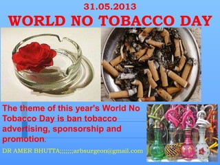 31.05.2013
WORLD NO TOBACCO DAY
DR AMER BHUTTA;;;;;;;arbsurgeon@gmail.com
The theme of this year's World No
Tobacco Day is ban tobacco
advertising, sponsorship and
promotion.
 