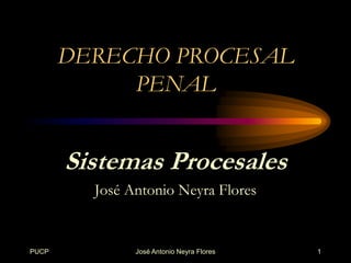 DERECHO PROCESAL
            PENAL


       Sistemas Procesales
         José Antonio Neyra Flores


PUCP           José Antonio Neyra Flores   1
 