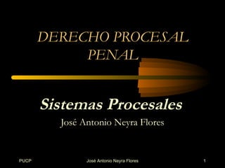 DERECHO PROCESAL
            PENAL


       Sistemas Procesales
         José Antonio Neyra Flores


PUCP           José Antonio Neyra Flores   1
 