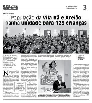 creche-escola
População da Vila Rã e Areião
ganha unidade para 125 crianças
O Município assinou
convênio com o
Governo do Estado
para o Programa
Creche-Escola,
na segunda-feira,
29, no Palácio dos
Bandeirantes
A previsão é
que a nova
creche seja
construída em
12 meses
“Resolvemos ser parceiros dos municípios no ensino infantil porque a
primeira infância é relevante na formação, no desenvolvimento psíquico
e na modelagem das estruturas cerebrais” - governador Geraldo Alckmin
O Governo do
Estado
beneficiou 315
municípios com
439 creches
N
esta segunda-feira,
29, Guarujá firmou
convênio com o go-
verno do Estado para
a construção de uma nova creche
que deverá ser instalada na Vila
Rã/Areião. O documento foi assi-
nadodurantecerimônianoPalácio
dosBandeirantes,em
São Paulo, com a
presençadogoverna-
dorGeraldoAlckmin
e de representantes
dos Poderes Execu-
tivo e Legislativo da
Cidade.
Segundo a re-
presentante do Poder Executivo,
o adensamento dos programas
habitacionais provoca a falta de
vagas nas creches municipais.
”Hoje, só temos na região creches
conveniadas e não conseguimos
atender toda a demanda. Em
quatro anos de governo consegui
atender 2.500 crianças no Mu-
nicípio, mas ainda é pouco. Por
isso, decidimos pela instalação
de uma creche para 125 crianças
na Vila Rã/Areião”, explicou a
governante.
Deacordocomarepresentante
doMunicípio,paraaconstruçãoda
creche será preciso que o Governo
do Estado desmembre a área, pois
Guarujá não tem áreas públicas.
Todo o processo de implantação,
entre licitação, que deverá demo-
rar três meses, e a edificação do
prédio, deverá estar concluído em
12 meses.
Com o convê-
nio, o Estado firma
parceria com as pre-
feituras, que ficam
responsáveis pela
apresentação do
terreno, licitação e
condução das obras,
monitoradaseacompanhadaspela
SecretariadoEstadodaEducação.
“Resolvemosserparceirosdosmu-
Os recursos para a construção
das creches variam de R$ 1,5 a
1,7 milhões fora o mobiliário,
cujos valores serão repassados
na penúltima transferência va-
riando de R$ 180 a 200 mil. Ao
todo, foram beneficiados 315
municípios, com mais 439 cre-
ches. O Governo do Estado está
investindo R$ 570 milhões para a
ampliação do Programa Creche-
Escola, cujo objetivo é ampliar o
atendimento, principalmente, em
localidades com maior vulnerabi-
lidade social.
O Creche-Escola já conta com
a adesão de 639 prefeituras. Já
foram firmados 231 convênios e
investidos R$ 358 milhões desde
o início do programa. Com o
anúncio da ampliação, o inves-
timento total da Secretaria da
Educação do Estado é de R$ 928
milhões. A meta é chegar a R$ 1
bilhão até 2014.
FotosRobertoSanderJr.
nicípiosnoensinoinfantilporquea
primeira infância é mais relevante
na formação e no desenvolvimen-
to psíquico e na modelagem das
estruturas cerebrais”, destacou o
governador Geraldo Alckmin.
quarta-feira
31 de julho de 2013
3GUARUJÁ
Diário Oficial
 
