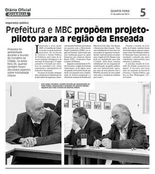 Prefeitura e MBC propõem projeto-
piloto para a região da Enseada
segurança pública
Com caráter consultivo, conselho formado por representantes do
Poder Público, empresariado e sociedade civil promove debates
regulares para tratar assuntos de interesse coletivo
Proposta foi
apresentada
durante a reunião
do Conselho da
Cidade, na sexta-
feira 26, quando
também foram
discutidos aspectos
sobre mortalidade
infantil
I
dealizado e ativo desde
2009, o Conselho da Cidade
se reuniu na tarde da última
sexta-feira, 26, na Escola
de Governo e Gestão Pública
da Prefeitura, para tratar de di-
versos assuntos estratégicos e de
interesse do Município. O órgão
consultivo é formado por mem-
bros da sociedade civil, classe
empresarial e representantes do
Executivo Municipal.
Na pauta da reunião, destaque
paraapropostadeimplantaçãodo
projeto-pilotodesegurança,desen-
volvidopelaPrefeituradeGuarujá
em parceria com o Movimento
Brasil Competitivo (MBC), na re-
gião da Enseada. Intervenção que
será viabilizada graças ao apoio
financeiro das empresas Santos
Brasil, CPFL, Construtora Praia
Grande e Prefeitura.
SegundoarepresentantedoPo-
derExecutivo,aregiãodaEnseada
experimenta, já há alguns anos,
umgrandecrescimentosocial,que
tende a se expandir com a implan-
tação de diversos programas e a
retiradadecentenasdefamíliasdos
Morros da Vila Júlia, Vila Baiana
e Barreira do João Guarda. “Esta-
mos trabalhando há dois anos em
um projeto de segurança socioam-
biental, onde nós temos um piloto
para a região da Vila Baiana e que
pode ser multiplicado para toda
a Cidade. Além disso, estamos
trabalhando em um programa de
modernização da gestão pública,
que será materializado, agora,
por meio de uma parceria com o
BNDES, em busca de uma cidade
mais justa e socialmente solidária
para todos”.
Durante a reunião do Con-
selho da Cidade, também foram
discutidos alguns aspectos impor-
tantes sobre mortalidade infantil.
O Município busca parceiros na
sociedade e soluções que sejam
trabalhadas coletivamente para
enfrentar o problema.
A próxima reunião do Con-
selho da Cidade acontecerá em
agosto. O encontro será mais
uma vez realizado na Escola de
Governo e Gestão Pública, que
fica na Rua Washington, 227,
no Centro.
FotosRobertoSanderJr
quarta-feira
31 de julho de 2013
5GUARUJÁ
Diário Oficial
 