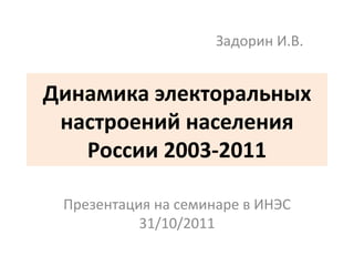 Задорин И.В.


Динамика электоральных
 настроений населения
   России 2003-2011

 Презентация на семинаре в ИНЭС
           31/10/2011
 