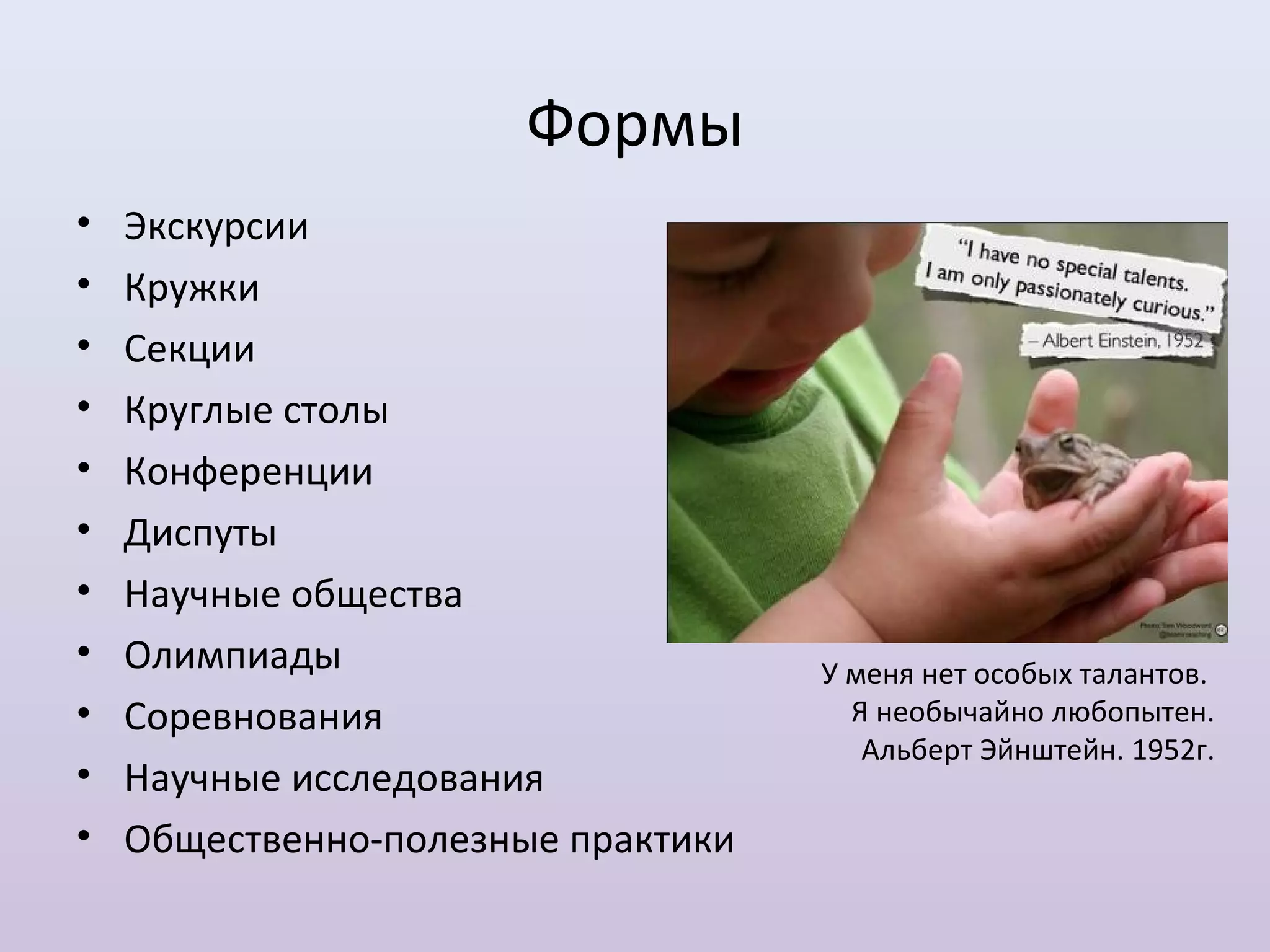Формы
•   Экскурсии
•   Кружки
•   Секции
•   Круглые столы
•   Конференции
•   Диспуты
•   Научные общества
•   Олимпиады                       У меня нет особых талантов.
•   Соревнования                      Я необычайно любопытен.
                                       Альберт Эйнштейн. 1952г.
•   Научные исследования
•   Общественно-полезные практики
 
