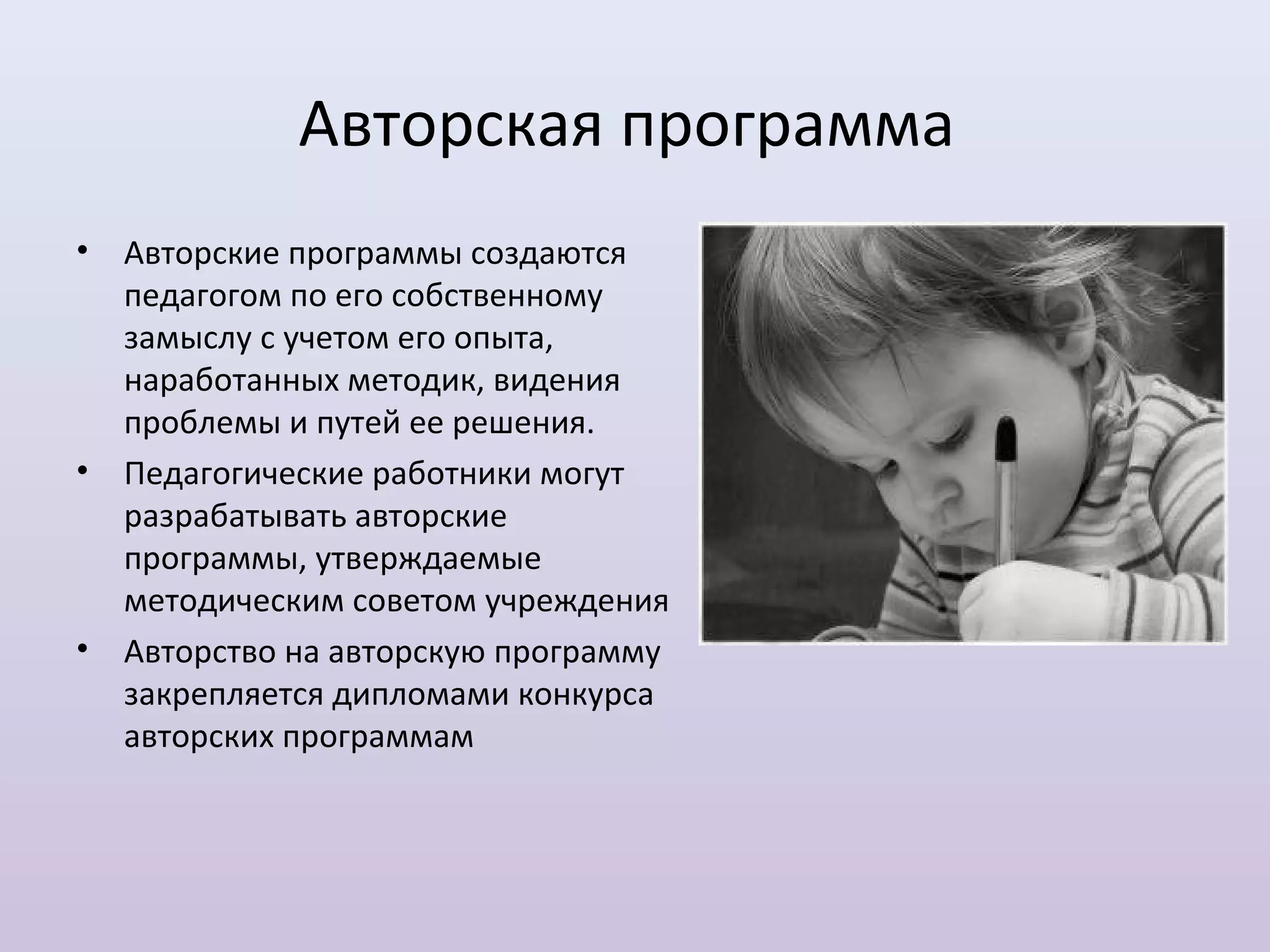 Авторская программа
•   Авторские программы создаются
    педагогом по его собственному
    замыслу с учетом его опыта,
    наработанных методик, видения
    проблемы и путей ее решения.
•   Педагогические работники могут
    разрабатывать авторские
    программы, утверждаемые
    методическим советом учреждения
•   Авторство на авторскую программу
    закрепляется дипломами конкурса
    авторских программам
 