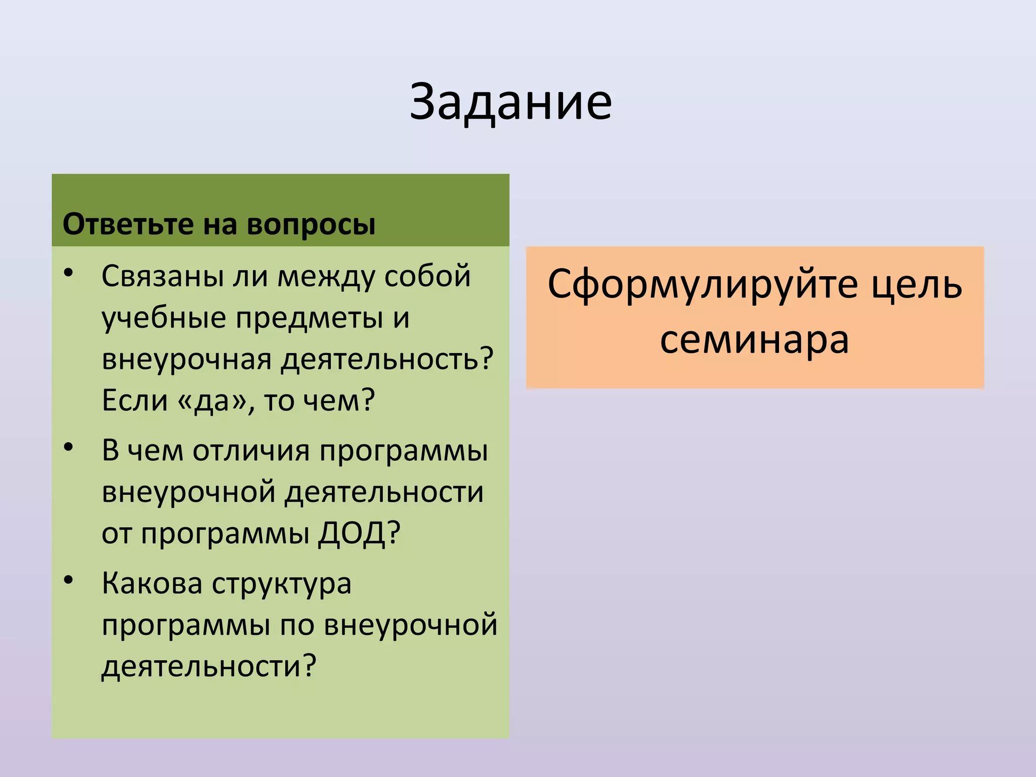 Задание

Ответьте на вопросы
• Связаны ли между собой     Сформулируйте цель
  учебные предметы и
  внеурочная деятельность?       семинара
  Если «да», то чем?
• В чем отличия программы
  внеурочной деятельности
  от программы ДОД?
• Какова структура
  программы по внеурочной
  деятельности?
 