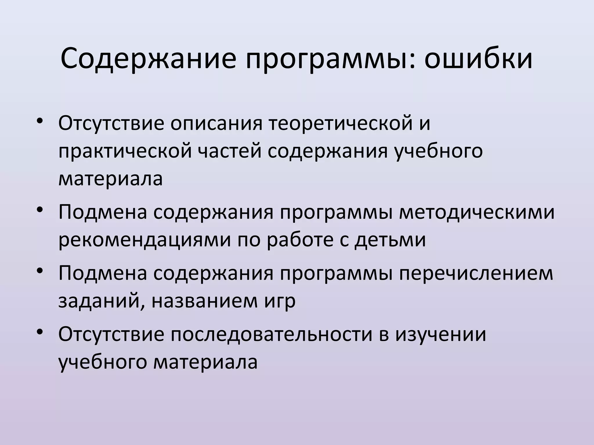 Содержание программы: ошибки
• Отсутствие описания теоретической и
  практической частей содержания учебного
  материала
• Подмена содержания программы методическими
  рекомендациями по работе с детьми
• Подмена содержания программы перечислением
  заданий, названием игр
• Отсутствие последовательности в изучении
  учебного материала
 