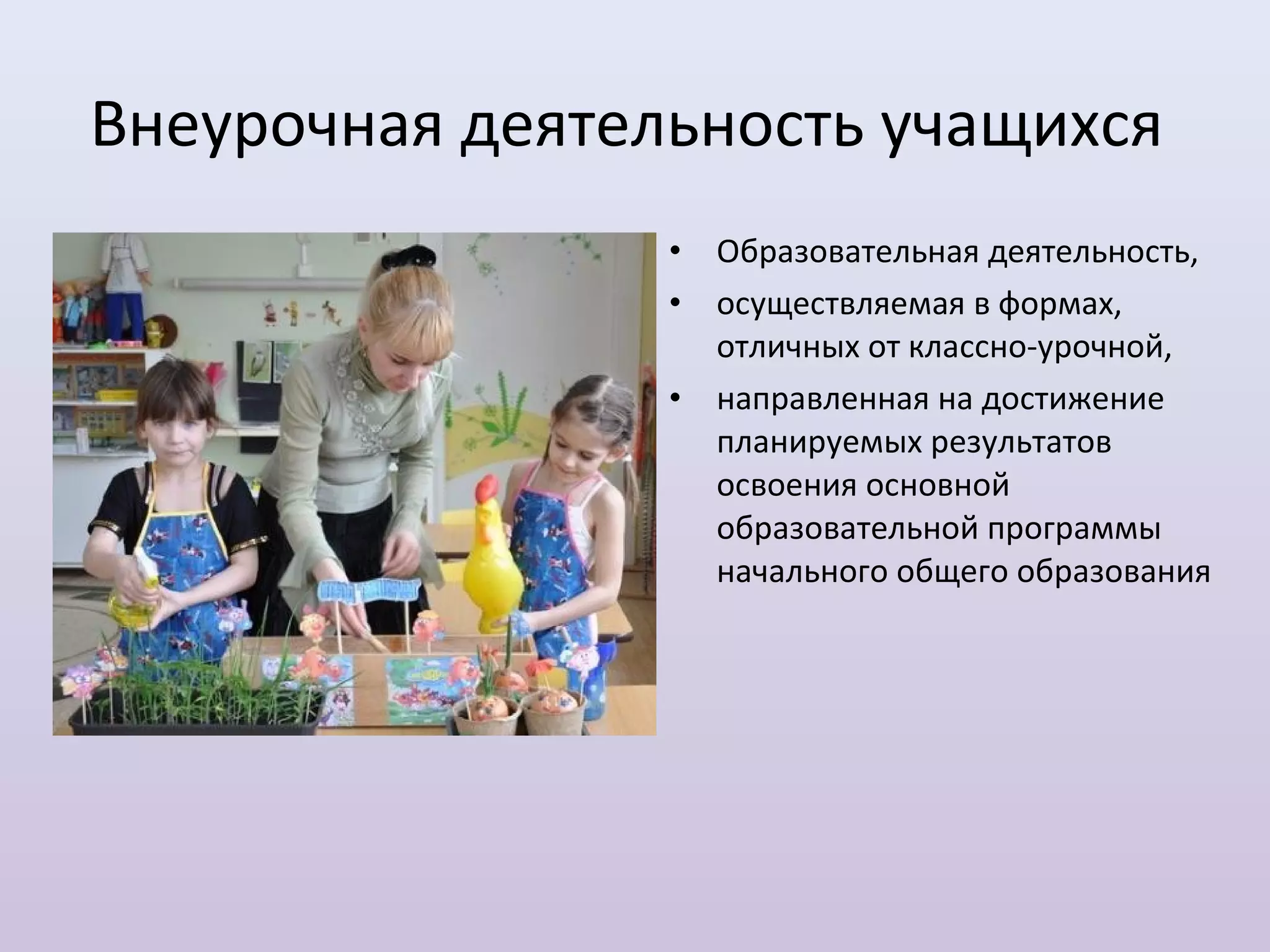 Внеурочная деятельность учащихся
                 •   Образовательная деятельность,
                 •   осуществляемая в формах,
                     отличных от классно-урочной,
                 •   направленная на достижение
                     планируемых результатов
                     освоения основной
                     образовательной программы
                     начального общего образования
 