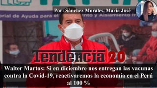Por: Sánchez Morales, María José
Walter Martos: Si en diciembre nos entregan las vacunas
contra la Covid-19, reactivaremos la economía en el Perú
al 100 %
 