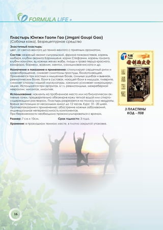 Пластырь Юнгжи Гаопи Гао (Jmgzni Goupi Gao)
(Собачья кожа). Безрецептурное средство
Эластичный пластырь:
цвет, от светло-желтого до темно-желтого с приятным ароматом.
Состав: незрелый аконит сычуаньский, фрима тонкокистевая, корень
имбиря, клубни аконита Кармишеля, корни Стефании, корень галанга,
клубни хохлатки, яд кожных желез жабы, плоды и трава перца красного,
камфора, борнеол, вазелин, ментол, салициловая кислота и др.
Назначение и показание к применению: стимулирует сердечный ритм и
кровообращение, снижает симптомы простуды, болеутоляющее.
Применяется при костных и мышечных болях, сильных ушибах и вывихах,
ревматических болях, боли в суставах, ноющей боли в мышцах, плеврите,
снимает спазмы гладкой мускулатуры, локально усиливает микроцирку-
ляцию. Используется при артритах, в т.ч. ревмотоидных, межреберной
невралгии, миозитах, миалгиях.
Использование: наклеить на проблемное место или на биологически ак-
тивные точки, предварительно обезжирив кожу теплой водой или спирто-
содержащим раствором. Пластырь разрезается на полосы или квадраты.
Время экспозиции от нескольких минут до 12 часов. Курс 10 - 20 дней.
Противопоказания к применению: обострение кожных заболеваний,
индивидуальная непереносимость компонентов.                             3 ПЛАСТИНЫ
При беременности необходимо проконсультироваться с врачом.               КОД - П08
Размер: 7 см х 10см.            Срок годности: 3 года.
Хранение: в прохладном темном месте, в плотно закрытой упаковке.




  16
 