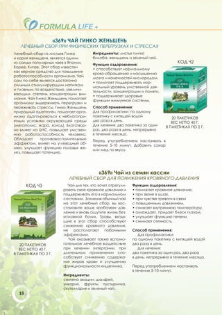 «369» ЧАЙ ГИНКО ЖЕНЬШЕНЬ
   ЛЕЧЕБНЫЙ СБОР ПРИ ФИЗИЧЕСКИХ ПЕРЕГРУЗКАХ И СТРЕССАХ
Лечебный сбор из листьев Гинко           Ингредиенты: листья гингко
и корня женьшеня, является одним         билоба, женьшень и зеленый чай.
из самых популярных чаев в Японии,                                                   КОД Ч2
                                         Функции оздоровления:
Корее, Китае. Этот сбор известен
                                         • способствует нормальному
как верное средство для повышения
                                         крово-обращению и насыщению
работоспособности организма. Чай
                                         мозга и конечностей кислородом.
сам по себе является достаточно
                                         • помогает поддерживать нор-
сильным стимулирующим напитком
                                         мальный уровень умственной дея-
и плавным по воздействию, увеличи-
                                         тельности, концентрации и памяти,
вающим степень концентрации вни-
                                         • поддерживает здоровые
мания. Чай Гинко Женьшень помогает
                                         функции иммунной системы.
организму выдерживать перегрузки и
переживать стрессы. Гинко Женьшень       Способ применения:
природный адаптоген, помогает орга-      Для профилактики: по одному
низму адаптироваться к неблагопри-       пакетику с кипящей водой                 20 ПАКЕТИКОВ
ятным условиям окружающей среды          два раза в день.                         ВЕС НЕТТО 40 Г.
(мегаполис, жара, холод). Благотвор-     Для лечения: два пакетика за один     В ПАКЕТИКАХ ПО 2 Г.
но влияет на ЦНС, повышает умствен-      раз, два раза в день, непрерывно
ную работоспособность человека.          в течение месяца.
Обладает     противовоспалительным
                                         Перед употреблением настаивать в
эффектом, влияет на углеводный об-
                                         течение 5-10 минут. Добавить сахар
мен, улучшает функцию половых же-
                                         или мед по вкусу.
лез, повышает потенцию.




                                            «369» Чай из семян кассии
                            ЛЕЧЕБНЫЙ СБОР ДЛЯ ПОНИЖЕНИЯ КРОВЯНОГО ДАВЛЕНИЯ
       КОД Ч3               Чай для тех, кто хочет отрегули-   Функции оздоровления:
                         ровать свое кровяное давление и       • понижает кровяное давление,
                         поддерживать его в нормальном         • при звоне в ушах,
                         состоянии. Заменив обычный чай        • при чувстве тревоги в связи
                         на этот лечебный сбор, вы вос-        с повышенным давлением,
                         становите ваше «рабочее» дав-         • снижает внутреннюю температуру,
                         ление и вновь ощутите жизнь без       • охлаждает, придает блеск глазам,
                         «головной боли». Травы, входя-        • улучшает функцию печени,
                         щие в этот сбор способствуют          • снимает отечность.
                         снижению кровяного давления,
                         не располагают побочными              Способ применения:
                         эффектами.                               Для профилактики:
                            Чай оказывает также вспомо-        по одному пакетику с кипящей водой
   20 ПАКЕТИКОВ          гательное лечебное воздействие        два раза в день.
   ВЕС НЕТТО 40 Г.       при лечении гипертонии, при              Для лечения:
В ПАКЕТИКАХ ПО 2 Г.      длительном применении спо-            два пакетика за один раз, два раза
                         собствует снижению содержа-           в день, непрерывно в течение месяца.
                         ния жиров крови и улучшению
                         функциональности кишечника.           Перед употреблением настаивать
                                                               в течение 5-10 минут.
                         Ингредиенты:
                         семена акации, шалфей,
                         ункария, фрукты пустырника,
                         скутеллария и зеленый чай.
  18
 