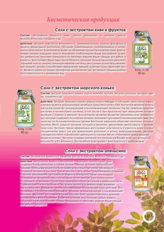 Косметическая продукция
                            Соли с экстрактом киви и фруктов
 Состав: экстрактная жидкость      киви,   масла   апельсина   и   лимона,   масло
 жожоба,витамины, глицерин и др.

 Действие: экстракт киви богат витамином С, аминокислотами, солями фосфора и
 железа, фруктовыми кислотами. Обладает освежающими, тонизирующими и питаю-
 щими свойствами. Благоприятно влияет на обменные процессы в клетках кожи, разгла-
 живает мелкие морщины. Масло Апельсина стабилизирует Ваше настроение, устра-
 нит депрессию, поможет отрешиться от негатива, откроет Ваше сердце для добра и
 радости. Восстановит Вашу ауру после болезни. Мощное антицеллюлитное действие!
 Эфирное масло лимона тонизируя нервную систему, тем самым усилит Ваш жизнен-
 ный интерес. Лимон способствует заживлению трещин, смягчает кожу, укрепляет ног-
 ти. Является одним из лучших препаратов для «холения» рук, он придаст Вашим ручкам      КОД С 03
 аристократичность и ухоженный вид.                                                        80 гр.




                Соли с экстрактом морского конька
                Состав: экстракт морского конька, масло жожоба, папайя, экстракт злаковых, экстракт пер-
                ца, глицерин и др.

                Действие: экстракт Морского конька (Hippocampus kelloggi) — обладает свойствами афро-
                дизиака, является традиционным лечебным средством на Востоке. Восточная «виагра» исполь-
                зуется как средство тонизирующее и омолаживающее организм. Так же лечебное средство
                для почек и мочеполовой системы, в том числе и при простатите, при нарушениях половой
                функции у мужчин и женщин. Биологически активные вещества (аминокислоты, флавонои-
                ды), которые содержатся в морских коньках, оказывают противовоспалительное действие. Эти
                свойства на биоэнергетическом уровне Восточная медицина объясняет наличием «положи-
                тельной» (Янь+) энергии, которая, попадая в организм, увеличивает выносливость и физиче-
КОД С 04        скую силу. Экстракт перца эффективно восстановит эластичность и упругость кожи, ускорит
  80 гр.        расщепление жира, так как превосходно разогреет и усилит микроциркуляцию. Экстракт
                злаковых растений нормализует деятельность сальных желез, стимулирует вывод вредных
                веществ из кожи , Экстракт злаковых растений это питание для Вашей кожи, это витамин С,
                витамин В1 и В2, витамин Е. Эта лечебная вода придаст Вам Бодрости и удовольствия!



                                   Соли с экстрактом апельсина
 Состав: экстрактная жидкость и эфирное масло апельсина, жожоба, глицерин и др.

 Действие: экстрактная жидкость апельсина — хороший антиоксидант. Она
 содержит биофлавоноиды (сильные антиоксиданты), которые нейтрализуют
 вредные свободные радикалы. Благодаря цитрусовым организм избавляется от
 продуктов обмена и токсинов. Таким образом, апельсины предупреждают старение
 и многие заболевания.: экстрактная жидкость апельсина также стимулирует
 производство коллагена и восстанавливает естественную эластичность кожи.
 Успокаивает и увлажняет сухую и шелушащуюся кожу. Витамины и микроэлементы,
 содержащиеся в апельсиновом экстракте питают и освежают кожу, заряжают
 клетки энергией, оказывают легкое отбеливающее и сужающее поры действие. SPA-
 процедура с этим составом оказывает мощное антицеллюлитное и подтягивающее
 действие, укрепляет капилляры, а также способствуют лимфатическому дренажу.             КОД С 05
 Апельсиновая ванна поднимет Ваше настроение, она поможет забыть тревогу,                  80 гр.
 согреться и забыть о «зимней стуже», отрешиться от негатива, откроет Ваше сердце
 для добра и радости!




                                                                                                  31
 