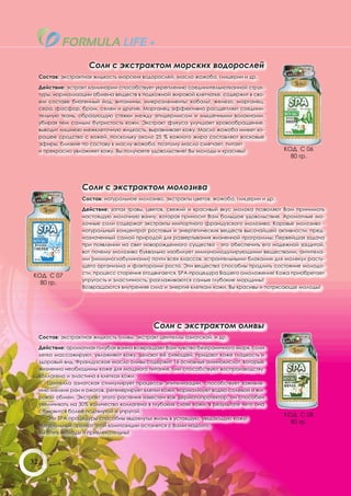 Соли с экстрактом морских водорослей
     Состав: экстрактная жидкость морских водорослей, масло жожоба, глицерин и др.

     Действие: эстракт ламинарии способствует укреплению соединительнотканной струк-
     туры, нормализации обмена веществ в подкожной жировой клетчатке, содержит в сво-
     ем составе биогенный йод, витамины, микроэлементы: кобальт, железо, марганец,
     сера, фосфор, бром, селен и другие. Марганец эффективно расщепляет соедини-
     тельную ткань, образующую стяжки между эпидермисом и мышечными волокнами,
     убирая тем самым бугристость кожи. Экстракт фукуса улучшает кровообращение,
     выводит лишнюю межклеточную жидкость, выравнивает кожу. Масло жожоба имеет хо-
     рошее сродство с кожей, поскольку около 25 % кожного жира составляют восковые
     эфиры, близкие по составу к маслу жожоба, поэтому масло смягчает, питает
     и прекрасно увлажняет кожу. Вы получаете удовольствие! Вы молоды и красивы!              КОД С 06
                                                                                                80 гр.




                     Соли с экстрактом молозива
                     Состав: натуральное молозиво, экстракты цветов, жожоба, глицерин и др.

                     Действие: запах травы, цветов, свежий и красивый вкус молока позволяют Вам принимать
                     настоящую молочную ванну, которая приносит Вам большое удовольствие. Ароматные мо-
                     лочные соли содержат экстракты импортного французского молозива. Коровье молозиво -
                     натуральный концентрат ростовых и энергетических веществ высочайшей активности, пред-
                     назначенный самой природой для развертывания жизненной программы. Первейшая задача
                     при появлении на свет новорожденного существа - это обеспечить его надежной защитой,
                     вот почему молозиво буквально изобилует иммуномодулирующими веществами, антитела-
                     ми (иммуноглобулинами) почти всех классов, «строительными блоками» для молекул расту-
                     щего организма и факторами роста. Эти вещества способны продлить состояние молодо-
                     сти, процесс старения отодвигается. SPA-процедура Вашего омоложения! Кожа приобретает
КОД С 07
                     упругость и эластичность, разглаживаются самые глубокие морщины!
  80 гр.
                     Возвращаются внутренняя сила и энергия клеткам кожи. Вы красивы и потрясающе молоды!




                                               Соли с экстрактом оливы
     Состав: экстрактная жидкость оливы, экстракт центеллы азиатской, и др.

     Действие: ароматная голубая ванна возвращает Вам чувство безграничного моря, соли
     легко массажируют, увлажняют кожу, делают её сияющей, придают коже гладкость и
     здоровый вид. Французское масло оливы содержит 16 основных аминокислот, которые
     жизненно необходимы коже для мощного питания, они способствуют воспроизводству
     коллагена и эластина в клетках кожи.
        Центелла азиатская стимулирует процессы эпителизации, способствует заживле-
     нию мелких ран и ожогов, регенерирует клетки кожи, нормализует водно-солевой и жи-
     ровой обмен. Экстракт этого растения известен как дерматопротектор: он способен
     увеличивать на 30% количество коллагена в глубоких слоях кожи, в результате чего она
     становится более подтянутой и упругой.
                                                                                              КОД С 08
        Эти SPA-процедуры способны «вдохнуть» жизнь в уставшую, увядающую кожу!
                                                                                                80 гр.
     Натуральный аромат этой композиции останется с Вами надолго.
     Вы опять молоды и привлекательны!




32
 