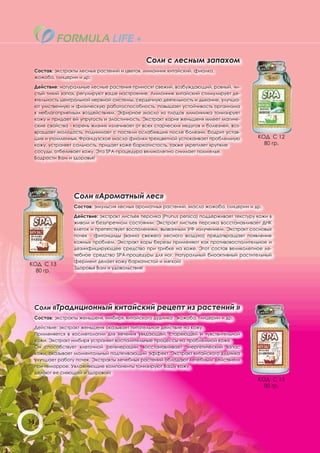 Соли с лесным запахом
 Состав: экстракты лесных растений и цветов, лимонник китайский, фиалка,
 жожоба, глицерин и др.

 Действие: натуральные лесные растения приносят свежий, возбуждающий, ровный, чи-
 стый тихий запах, регулируют ваше настроение. Лимонник китайский стимулирует де-
 ятельность центральной нервной системы, сердечную деятельность и дыхание, улучша-
 ют умственную и физическую работоспособность, повышает устойчивость организма
 к неблагоприятным воздействиям. Эфирное масло из плодов лимонника тонизирует
 кожу и придает ей упругость и эластичность. Экстракт корня женьшеня имеет магиче-
 ские свойства - корень жизни» излечивает от всех старческих недугов и болезней, воз-
 вращает молодость, поднимает с постели ослабевших после болезни, бодрит устав-
 ших и утомленных. Французское масло фиалки трехцветной успокаивает проблемную             КОД С 12
 кожу, устраняет сальность, придает коже бархатистость, также укрепляет хрупкие              80 гр.
 сосуды, отбеливает кожу. Эта SPA-процедура великолепно снимает похмелье.
 Бодрости Вам и здоровья!




                 Соли «Ароматный лес»
                 Состав: эмульсия лесных ароматных растений, масло жожоба, глицерин и др.

                 Действие: экстракт листьев персика (Prunus persica) поддерживает текстуру кожи в
                 живом и безупречном состоянии. Экстракт листьев персика восстанавливает ДНК
                 клеток и препятствует воспалениям, вызванным УФ излучением. Экстракт сосновых
                 почек - фитонциды (ванна свежего лесного воздуха) предотвращает появление
                 кожных проблем. Экстракт коры березы применяют как противовоспалительное и
                 дезинфицирующее средство при грибке на коже. Этот состав великолепное ле-
                 чебное средство SPA-процедуры для ног. Натуральный биоактивный растительный
                 фермент делает кожу бархатистой и мягкой!
КОД С 13
                 Здоровья Вам и удовольствия!
  80 гр.




 Соли «Традиционный китайский рецепт из растений »
 Состав: экстракты женьшеня, имбиря, китайского дудника , жожоба, глицерин и др.

 Действие: экстракт женьшеня оказывает питательное действие на кожу.
 Применяется в косметологии для лечения увядающей, стареющей и чувствительной
 кожи. Экстракт имбиря устраняет воспалительные процессы на проблемной коже.
 Он способствует клеточной регенерации, восстанавливает энергетический запас
 кожи, оказывает моментальный подтягивающий эффект. Экстракт китайского дудника
 улучшает работу почек. Экстракты лечебных растений обладают лечебным действием
 при геморрое. Увлажняющие компоненты тонизируют Вашу кожу,
 делают ее сияющей и здоровой!
                                                                                           КОД С 15
                                                                                             80 гр.




34
 