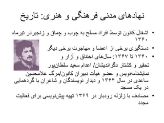 نهادهای مدنی فرهنگی و هنری :  تاریخ اشغال کانون توسط افراد مسلح به چوب و چماق و زنجیردر تیرماه  ۱۳۶۰ دستگیری برخی از اعضا و مهاجرت برخی دیگر ۱۳۶۰  تا  ۱۳۶۷ :   سال‌های اختناق و آزار و  تحقیر و کشتار دگراندیشان /   اعدام  سعید سلطان‌پور نمایشنامه‌نویس و عضو هیأت دبیران کانون / مرگ غلامحسین ساعدی در سال  ۱۳۶۴   و دیدار  نویسندگان و شاعران با گردهمایی در  یک  مسجد مصادف با زلزله رودبار در  ۱۳۶۹ تهیه  پیش‌نویسی برای فعالیت مجدد 