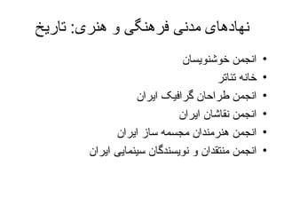 نهادهای مدنی فرهنگی و هنری :  تاریخ انجمن خوشنویسان خانه تئاتر انجمن طراحان گرافیک ایران انجمن نقاشان ایران انجمن هنرمندان مجسمه ساز ایران انجمن منتقدان و نویسندگان سینمایی ایران 