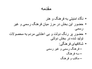 مقدمه نگاه امنیتی به فرهنگ و هنر حضور این بخش در مرز میان فرهنگ رسمی و غیر رسمی حضور پر رنگ دولت و بی اعتنایی مردم به محصولات تولید شده در بخش دولتی شکافهای فرهنگی :  فرهنگ رسمی و غیر رسمی سه فرهنگ مکتب و فرهنگ 