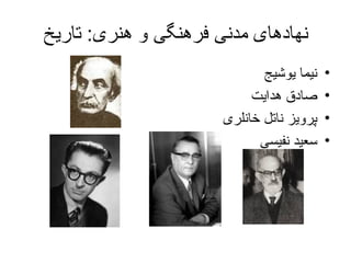 نهادهای مدنی فرهنگی و هنری :  تاریخ نیما یوشیج صادق هدایت پرویز ناتل خانلری سعید نفیسی 
