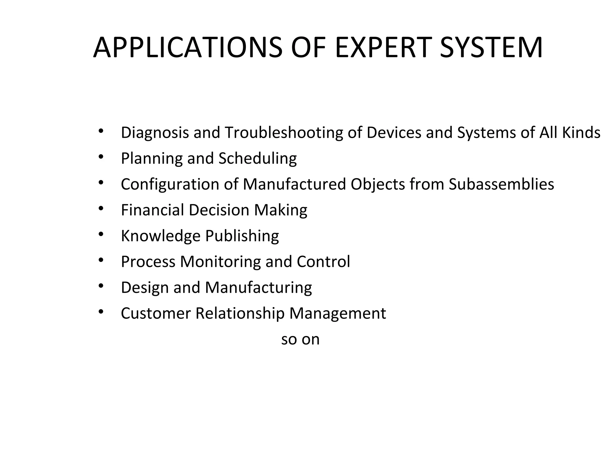 APPLICATIONS OF EXPERT SYSTEM Diagnosis and Troubleshooting of Devices and Systems of All Kinds Planning and Scheduling Configuration of Manufactured Objects from Subassemblies Financial Decision Making Knowledge Publishing Process Monitoring and Control Design and Manufacturing Customer Relationship Management so on 
