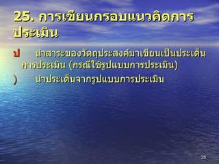 25.  การเขียนกรอบแนวคิดการประเมิน  นำสาระของวัตถุประสงค์มาเขียนเป็นประเด็นการประเมิน  ( กรณีใช้รูปแบบการประเมิน )  นำประเด็นจากรูปแบบการประเมิน 