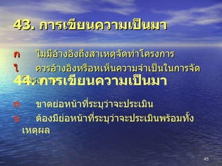 43.  การเขียนความเป็นมา  ไม่มีอ้างอิงถึงสาเหตุจัดทำโครงการ  ควรอ้างอิงหรือหเห็นความจำเป็นในการจัดโครงการ 44.  การเขียนความเป็นมา  ขาดย่อหน้าที่ระบุว่าจะประเมิน  ต้องมีย่อหน้าที่ระบุว่าจะประเมินพร้อมทั้งเหตุผล 