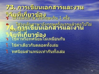 73.  การเขียนเอกสารและงานวิจัยที่เกี่ยวข้อง    ใส่วงเล็บภาษาอังกฤษเกิน  1  ครั้ง  ใส่วงเล็บภาษาอังกฤษครั้งแรกแล้วต่อไปไม่ต้องใส่อีก 74.  การเขียนเอกสารและงานวิจัยที่เกี่ยวข้อง    ใช้ค่าหรือทศนิยมไม่เหมือนกัน    ใช้ค่าเดียวกันตลอดทั้งเล่ม    ทศนิยมตำแหน่งเท่ากันทั้งเล่ม 