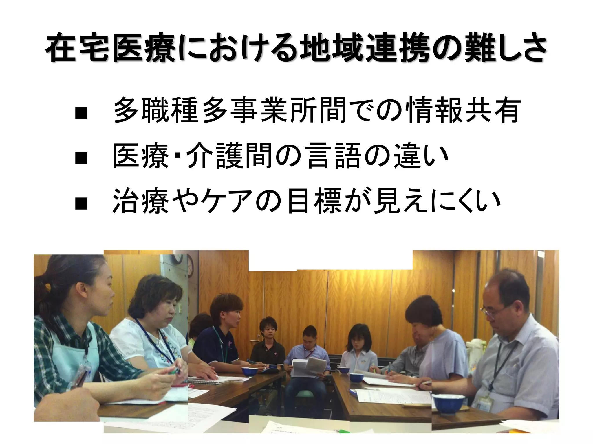 在宅医療における地域連携の難しさ
   多職種多事業所間での情報共有
   医療・介護間の言語の違い
   治療やケアの目標が見えにくい
 