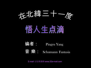 悟人生点滴 在北纬三十一度 在北緯三十一度 编者：  Pingyu Yang 音  樂 ：  Schumann   Fantasia  E-mail 文化 傳 播 網 www.52e-mail.com 