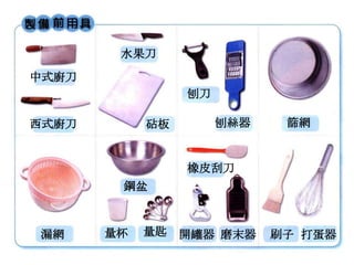 水果刀
        水果刀
中式廚刀
中式廚刀
                 刨刀
                 刨刀

西式廚刀
西式廚刀        砧板
            砧板        刨絲器
                      刨絲器    篩網
                             篩網


                 橡皮刮刀
                 橡皮刮刀
        鋼盆
        鋼盆



漏網
漏網     量杯
       量杯   量匙 開罐器 磨末器
            量匙 開罐器 磨末器      刷子 打蛋器
                            刷子 打蛋器
 