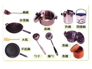 鍋鏟

炒菜鍋

                 快鍋   悶燒鍋
           湯鍋


木匙
                 蒸鍋
平底鍋

      勺子    漏勺   蒸籠
 