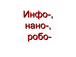 Инфо-,
нано-,
 робо-
 
