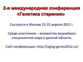 2-я международная конференция
      «Генетика старения»

  Состоится в Москве 22-25 апреля 2012 г.

 Среди участников – множество виднейших
   специалистов мира в данной области.

Сайт конференции: http://aging-genes2012.ru/
 