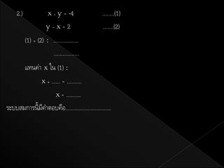 2.)               x+y     = -4            ........(1)
                     y–x=2                      .......(2)
           (1) + (2) : .................
                       .................
      แทนค่า x ใน (1) :
             x + ...... = ..........
                    x = ..........
ระบบสมการนี้มคาตอบคือ...............................
             ี
 