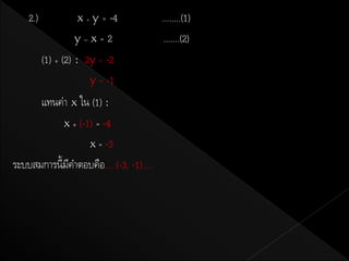 2.)            x+y    = -4            ........(1)
                    y–x=2                  .......(2)
          (1) + (2) : 2y = -2
                       y = -1
      แทนค่า x ใน (1) :
            x + (-1) = -4
                   x = -3
ระบบสมการนี้มคาตอบคือ.....(-3, -1).....
             ี
 