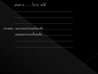 แทนค่า x = ....... ใน (1) จะได้
       ..........................................................................................
       ..........................................................................................
       ..........................................................................................
ตรวจสอบ ผลบวกของจานวนทังสองคือ ............................................
                                       ้
        ผลลบของจานวนทังสองคือ ..............................................
                                     ้
        .........................................................................................
        .........................................................................................
 