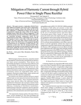 ACEEE Int. J. on Electrical and Power Engineering, Vol. 03, No. 01, Feb 2012



        Mitigation of Harmonic Current through Hybrid
             Power Filter in Single Phase Rectifier
                                               Thirumoorthi P1 and Yadaiah N2
              1
                  Dept. of Electrical and Electronics Engg., Kumaraguru College of Technology, Coimbatore, India
                                                    Email:ptmoorthi@yahoo.co.in
                   2
                     Dept. of Electrical and Electronics Engineering, JNTUH College of Engg., Hyderabad, India
                                                     Email:svpnarri@yahoo.com

Abstract— This paper presents a single-phase Hybrid Power               and guidelines such as IEEE-519-1992/ IEC 61000 has attracted
Filter (HPF) for harmonics and reactive power compensation.             the attention of both utility and consumer to share their
This proposed topology reduces the rating and size of the               responsibilities, to keep the harmonics contamination within
filter components. A combination of Passive and Active Filter
                                                                        acceptable limits. Harmonics problem are usually resolved
is proposed for reducing the rating of filter. In the proposed
technique Passive Filter (PF) is tuned to compensate 3rd and
                                                                        by the use of conventional passive and active filters.
5th order harmonics and Active Power Filter (APF) compensates           Conventional passive filters, namely LC passive filters,
all remaining harmonic components which are not                         possess the merits such as the simple structure, low cost and
compensated by passive filter. A half bridge inverter with DC           can compensate reactive power along with harmonics [2],[3].
bus capacitor is used as active filter. It has only two power           But PF based on resonant principle have many disadvantages,
switches. The active power filter control is based on DC side           such as large size, fixed compensation, tuning problems etc.,
voltage control. The effectiveness of the proposed algorithm            [2].To overcome aforesaid problems, active filters came into
is demonstrated by its simulation in PSIM software. The                 picture to provide appropriate solution best suited to the
simulation results show that the designed hybrid filter
                                                                        compensation necessities under dynamic load conditions [2]-
compensate the harmonic currents produced by loads and the
                                                                        [4]. However, APFs topologies are not cost effective for high
power factor, making the current at the source side to become
sinusoidal and in phase with the system voltage.                        power applications due to their large rating and high switching
                                                                        frequency requirement of the PWM inverters [7]. Therefore,
Key Words— Active power filter, Harmonics, Passive filter,              during the last few years many different topologies of hybrid
Power quality.                                                          filters are studied [6]-[8]. Hybrid power filter (HPF), consist
                                                                        of passive and active filters combine the advantages of
                         I. INTRODUCTION                                passive and active filters to meet out the requirements of
                                                                        wide range of dynamic compensation[14], [15].
     With the progress of power electronics, researchers started
the development of electronically controlled devices that have
                                                                                   II. HYBRID POWER FILTER CONFIGURATION
non linear current consumption. These devices were
primordially developed to increase the energy efficiency and                 A schematic diagram of a single-phase HPF which consists
the controllability of advanced production processes, but,              of an active filter in parallel with two single tuned passive
since they produce harmonics, these devices are now                     filters is shown in Fig.1 and 2. A single-phase voltage source
responsible for extra energy losses and bad operation of the            supplying power to nonlinear load is connected in parallel
electrical distribution system and its components [1]. Many             with a current controlled APF and two single-tuned passive
of harmonic sources are single-phase loads, such as                     filter. A single-phase full bridge uncontrolled rectifier with R-
computers, fluorescent compact lamps, copiers, printers and             L load on its dc-side is used as a nonlinear load. The APF
other home and office electronic equipments.                            consists of an inductor and a half bridge single phase current
     The extensive use of power electronic devices to control           controlled voltage source inverter with a self-charging
different loads not only injects the harmonics but also draw            capacitor. Random PWM technique is used to obtain the
substantial reactive power. These unwanted distortions                  PWM pulses to control the switches used in CC-VSI circuit.
causes many adverse effects like additional heating,                    The single-tuned passive filters consist of fixed value
amplification of harmonics due to presence of power factor              inductors and capacitors are tuned to compensate 3rd and 5th
correction capacitor banks, reduction of transmission system            order harmonics.
efficiency, overheating of distribution transformers,                        Fig. 3 represents harmonic equivalent circuit diagram in
malfunctioning of electronic equipment, spurious operation              which source voltages is considered as an ideal voltage
of circuit breakers and relays, errors in measuring instruments,        source so it is replaced by short-circuit. Compensation current
interference with communication and control signals etc.[3]-            i c of APF is given by (1) in which K A is the overall
[5].                                                                    compensation gain of HPF and iLh is the load harmonic
      The requirements of power quality at the input of the ac          current.
mains, several standards [5], have been developed and
                                                                                                                                      (1)
imposed on the consumers. The realization of these standards

© 2012 ACEEE                                                       62
DOI: 01.IJEPE.03.01.3_1
 