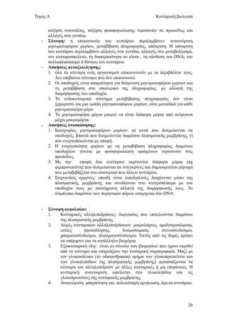 Τόμος Α                                                      Κυτταρική βιολογία


       αύξηση ινοσιτόλης, αύξηση φωσφορυλίωσης τυροσινών σε πρωτεΐνες και
       αλλάγές στα γονίδια.
   -   Σύνοψη: η επικοινωνία του κυττάρου περιλαμβάνει: αναγνώριση
       μηνυματοφόρου μορίου, μεταβίβαση πληροφορίας, απόκριση. Η απόκριση
       του κυττάρου περιλαμβάνει αλλαγές στα γονίδια, αλλαγές στο μεταβολλισμό,
       τον κυτταροσκελετό, τη διαπερατότητα σε ιόντα , τη σύνθεση του DΝΑ, τον
       πολλαπλασιασμό ή θάνατο του κυττάρου.
   -   Ασκήσεις αυταξιολόγησης:
       1. όλα τα κύτταρα ενός οργανισμού επικοινωνούν με το περιβάλλον τους.
          Δεν επιβιώνει κύτταρο που δεν επικοινωνεί.
       2. Οι υποδοχείς είναι απαραίτητοι για δέσμευση μηνυματοφόρων μορίων και
          τη μεταβίβαση στο εσωτερικό της πληροφορίας, με αλλαγή της
          διαμόρφωσης του υποδοχέα.
       3. Το ενδοκυτταρικό σύστημα μεταβίβασης πληροφορίας δεν είναι
          ξεχωριστό για μια ομάδα μηνυματοφόρων μορίων, ούτε μοναδικό για κάθε
          μηνυματοφόρο μόρο.
       4. Τα μηνυματοφόρα μόρια μπορεί να είναι διάφορα μόρια από ανόργανα
          μέχρι μακρομόρια.
   -   Ασκήσεις ανασκόπησης:
       1. Κατηγορίες μηνυματοφόρων μορίων: α) αυτά που δεσμεύονται σε
          υποδοχείς, β)αυτά που δεσμεύονται διαμέσου πλασματικής μεμβράνης, γ)
          που ενεργοποιούνται με επαφή.
       2. Η ενεργοποίηση μορίων με τη μεταβίβαση πληροφορίας διαμέσου
          υποδοχέων γίνεται με φωσφορυλίωση ορισμένων τυροσινών στις
          πρωτεΐνες.
       3. Με την       επαφή δυο κυττάρων εκρίνονται διάφορα μόρια (πχ
          φιμπρονεκτίνη) που δεσμεύονται σε ιντεγκρίνες και δημιουργείται μήνυμα
          που μεταβιβάζεται στο εσωτερικό που άλλου κυττάρου.
       4. Στεροειδείς ορμόνες: επειδή είναι λιποδιαλύτες διαχέονται μέσω της
          πλασματικής μεμβράνης και συνδέονται στο κυττρόπλασμα με τον
          υποδοχέα τους με ταυτόχρονη αλλαγή της διαμόρφωσής τους. Το
          σύμπλοκο διαμέσου των πυρηνικών πόρων εισερχεται στο DNA.


   -   Σύνοψη κεφαλαίου:
       1.   Κυτταρικές αλληλεπιδράσεις: διεργασίες που επιτελούνται διαμέσου
            της πλασματικής μεμβράνης.
       2.   Δομές κυτταρικών αλληλεπιδράσεων: μικρολάχνες, ημιδεσμοσώματα,
            εστίες     προσκόλησης,        δεσμοσώματα,      στενοσύνδεσμοι,
            χασματοσύνδεσμοι, πλασματοσύνδεσμοι. Εκτός από τις δομές πρέπει
            να υπάρχουν και τα κατάλληλα βιομόρια.
       3.   Εξωκυτταρική ύλη: είναι το σύνολο των βιομορίων που έχουν εκριθεί
            από το κύτταρο και επηρεάζουν την κυτταρική συμπεριφορά. Μαζί με
            τον γλυκοκάλυκα (το υδατανθρακικό τμήμα των γλυκοπρωτεϊνών και
            των γλυκολιπιδίων της πλασματικής μεμβράνης) προασπίζονται τα
            κύτταρα και αλληλεπιδρούν με άλλες κυτταρικές ή μη επιφάνειες. Η
            κυτταρική αναγνώριση οφείλεται στα γλυκολιπίδια και τις
            γλυκοπρωτεϊνες της κυτταρικής μεμβράνης.
       4.   Αναγνώριση, απαραίτητη για: πολυκύταρη οργάνωση, άμυνα κυττάρου.



                                                                             26
 