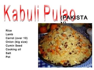 (PAKISTA
                   N)
Rice
Lamb
Carrot (over 10)
Onion (big size)
Cumin Seed
Cooking oil
Salt
Pot
 