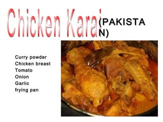 (PAKISTA
                 N)

Curry powder
Chicken breast
Tomato
Onion
Garlic
frying pan
 