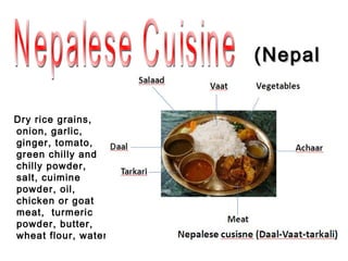 (Nepal
                     )
Dry rice grains,
onion, garlic,
ginger, tomato,
green chilly and
chilly powder,
salt, cuimine
powder, oil,
chicken or goat
meat, turmeric
powder, butter,
wheat flour, water
 