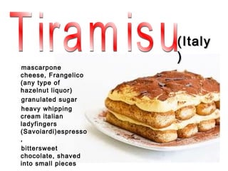 (Italy
                      )
mascarpone
cheese, Frangelico
(any type of
hazelnut liquor)
granulated sugar
heavy whipping
cream italian
ladyfingers
(Savoiardi)espresso
,
bittersweet
chocolate, shaved
into small pieces
 