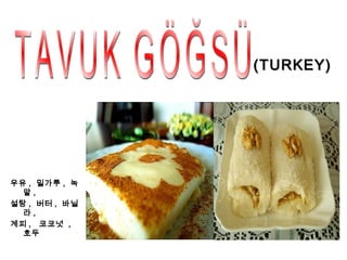 (TURKEY)




우유 , 밀가루 , 녹
  말,
설탕 , 버터 , 바닐
  라,
계피 , 코코넛 ,
  호두
 