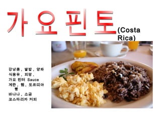 (Costa
                Rica)



강낭콩 , 쌀밥 , 양파
식용유 , 피망 ,
가요 핀터 Sauce
계란 , 햄 , 또르띠야
  빵
바나나 , 소금
코스타리카 커피
 