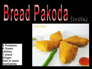 (India)




6 Potatoes
6 Green
chillies
1 piece
Ginger
Salt to taste
Asofoetida
 