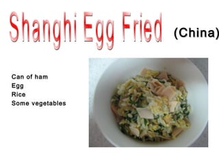 (China)


Can of ham
Egg
Rice
Some vegetables
 