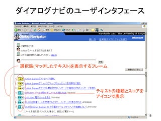 ダイアログナビのユーザインタフェース	




選択肢(マッチしたテキスト)を表示するフレーム	




                     テキストの種類とスコアを	
                     アイコンで表示	



                                      16
 