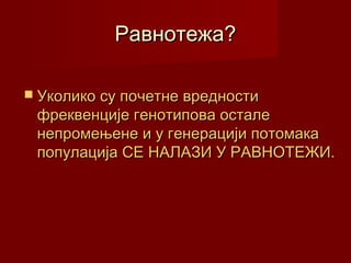 Равнотежа?

 Уколико су почетне вредности
 фреквенције генотипова остале
 непромењене и у генерацији потомака
 популација СЕ НАЛАЗИ У РАВНОТЕЖИ.
 