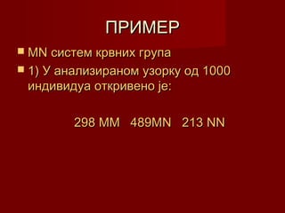 ПРИМЕР
 МN систем крвних група
 1) У анализираном узорку од 1000
 индивидуа откривено је:

         298 ММ 489МN 213 NN
 